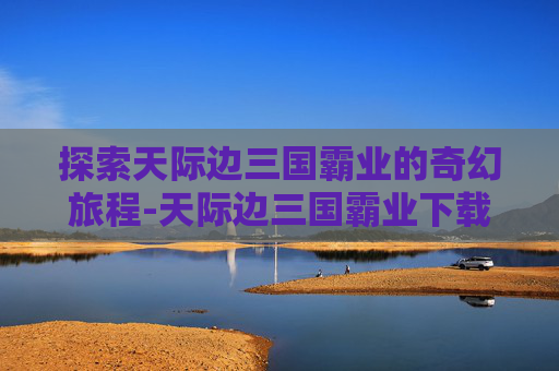 探索天际边三国霸业的奇幻旅程-天际边三国霸业下载地址