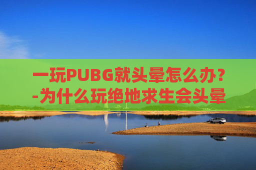 一玩PUBG就头晕怎么办？-为什么玩绝地求生会头晕想吐