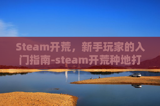 Steam开荒，新手玩家的入门指南-steam开荒种地打怪的游戏有哪些