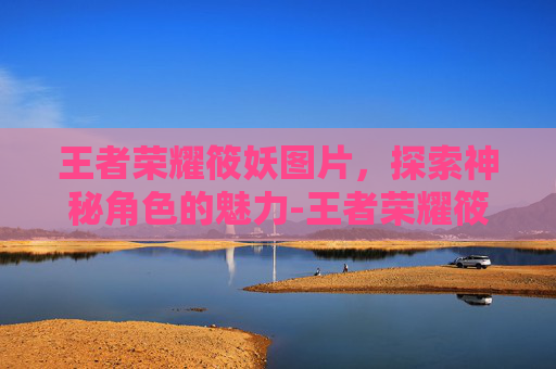 王者荣耀筱妖图片，探索神秘角色的魅力-王者荣耀筱妖去哪了