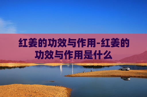 红姜的功效与作用-红姜的功效与作用是什么