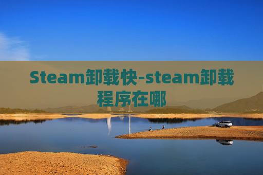 Steam卸载快-steam卸载程序在哪