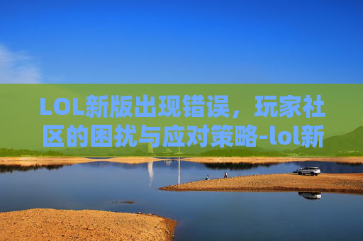 LOL新版出现错误，玩家社区的困扰与应对策略-lol新版出现错误怎么办