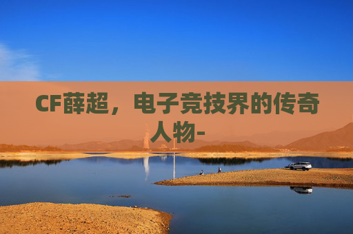 CF薛超，电子竞技界的传奇人物-