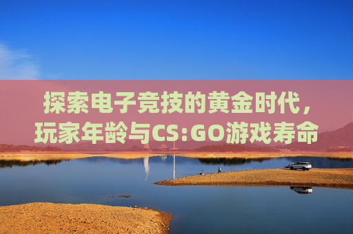 探索电子竞技的黄金时代，玩家年龄与CS:GO游戏寿命的关系-csgo几岁能玩