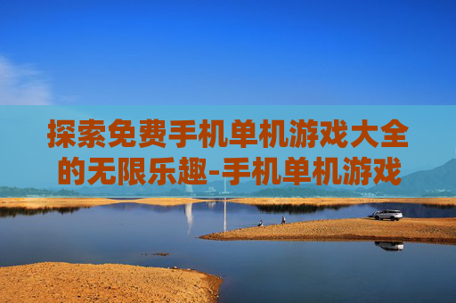 探索免费手机单机游戏大全的无限乐趣-手机单机游戏大全集
