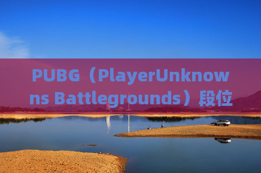 PUBG（PlayerUnknowns Battlegrounds）段位系统解析，为何玩家难以通过提升段位-PUBG排位段位差距多少排不了