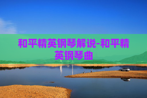 和平精英钢琴解说-和平精英钢琴曲