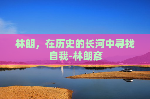 林朗，在历史的长河中寻找自我-林朗彦