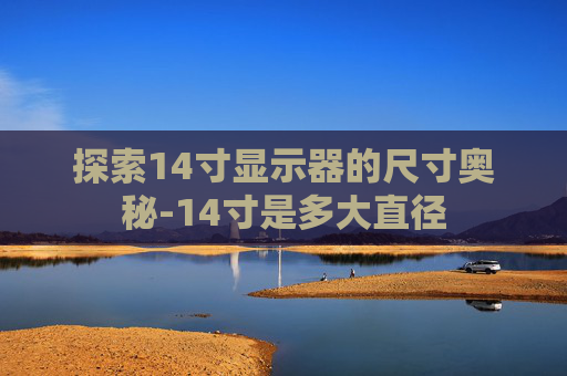 探索14寸显示器的尺寸奥秘-14寸是多大直径
