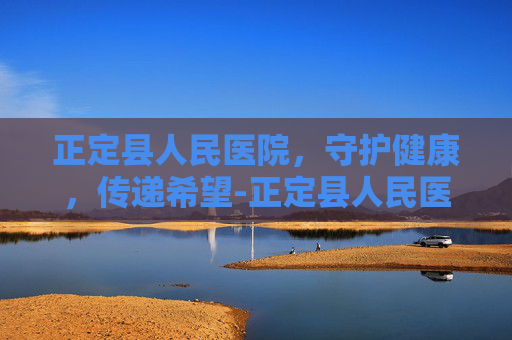 正定县人民医院，守护健康，传递希望-正定县人民医院官网