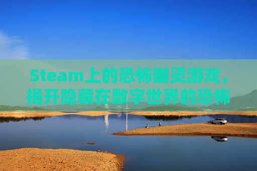 Steam上的恐怖幽灵游戏，揭开隐藏在数字世界的恐怖面纱-恐怖幽灵 电影