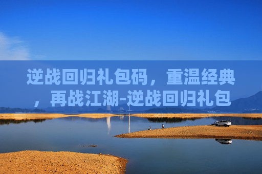 逆战回归礼包码，重温经典，再战江湖-逆战回归礼包领取