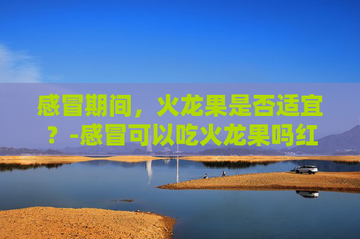 感冒期间，火龙果是否适宜？-感冒可以吃火龙果吗红心的