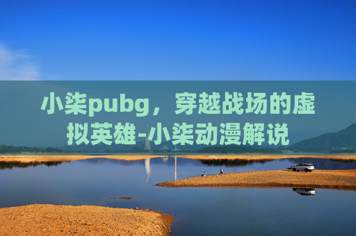 小柒pubg，穿越战场的虚拟英雄-小柒动漫解说