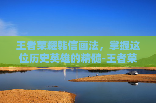 王者荣耀韩信画法，掌握这位历史英雄的精髓-王者荣耀韩信画法图片