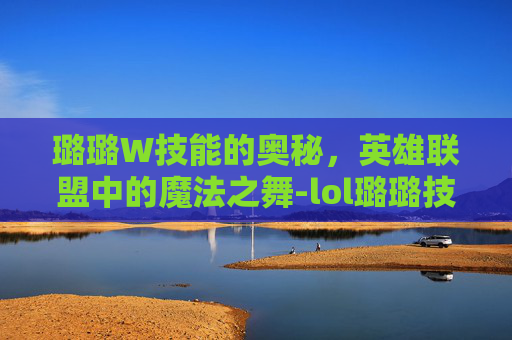 璐璐W技能的奥秘，英雄联盟中的魔法之舞-lol璐璐技能介绍