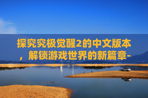 探究究极觉醒2的中文版本，解锁游戏世界的新篇章-究极觉醒2有中文版的吗