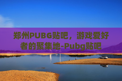 郑州PUBG贴吧，游戏爱好者的聚集地-Pubg贴吧
