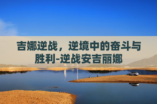 吉娜逆战，逆境中的奋斗与胜利-逆战安吉丽娜