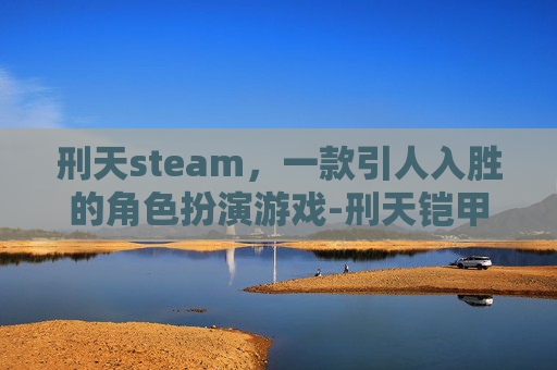 刑天steam，一款引人入胜的角色扮演游戏-刑天铠甲