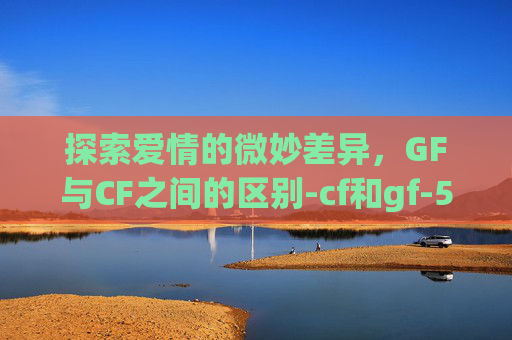 探索爱情的微妙差异，GF与CF之间的区别-cf和gf-5