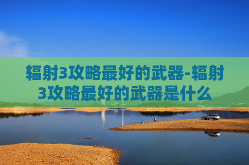 辐射3攻略最好的武器-辐射3攻略最好的武器是什么