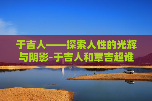于吉人——探索人性的光辉与阴影-于吉人和覃吉超谁更厉害