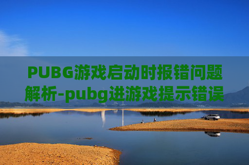 PUBG游戏启动时报错问题解析-pubg进游戏提示错误是什么原因