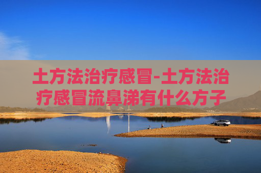 土方法治疗感冒-土方法治疗感冒流鼻涕有什么方子