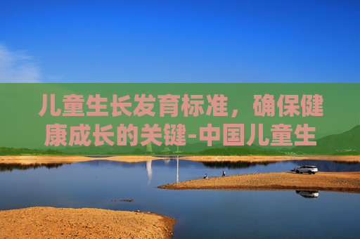 儿童生长发育标准，确保健康成长的关键-中国儿童生长发育标准