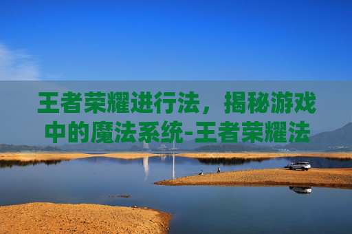 王者荣耀进行法，揭秘游戏中的魔法系统-王者荣耀法师排行榜