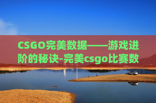 CSGO完美数据——游戏进阶的秘诀-完美csgo比赛数据总揽怎么看