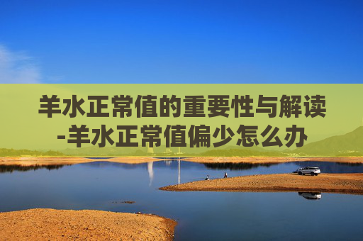 羊水正常值的重要性与解读-羊水正常值偏少怎么办