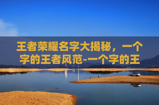 王者荣耀名字大揭秘，一个字的王者风范-一个字的王者荣耀名字很牛吗