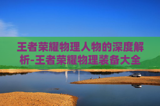 王者荣耀物理人物的深度解析-王者荣耀物理装备大全简介