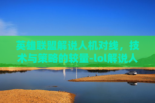 英雄联盟解说人机对线，技术与策略的较量-lol解说人机对线怎么打