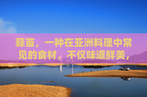 蒜苗，一种在亚洲料理中常见的食材，不仅味道鲜美，而且具有多种健康功效。本文将探讨蒜苗的营养价值、对消化系统的影响以及其在传统医学中的应用。-蒜苗的功效与禁忌