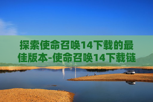 探索使命召唤14下载的最佳版本-使命召唤14下载链接入口