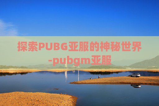 探索PUBG亚服的神秘世界-pubgm亚服