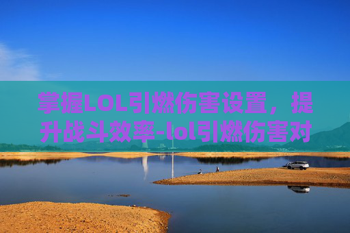 掌握LOL引燃伤害设置，提升战斗效率-lol引燃伤害对照表
