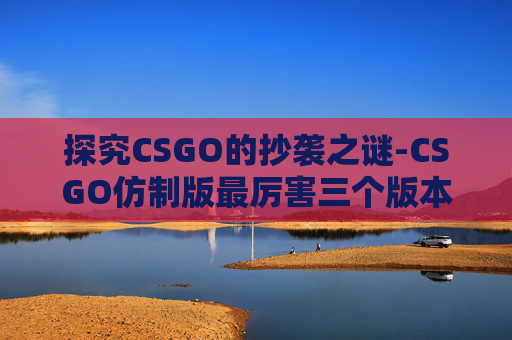 探究CSGO的抄袭之谜-CSGO仿制版最厉害三个版本