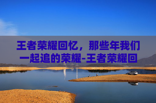 王者荣耀回忆，那些年我们一起追的荣耀-王者荣耀回忆礼册在哪里