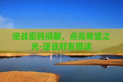 逆战密码捐献，点亮希望之光-逆战好友赠送
