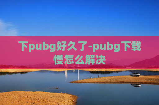 下pubg好久了-pubg下载慢怎么解决