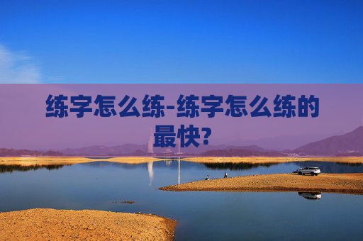 练字怎么练-练字怎么练的最快?