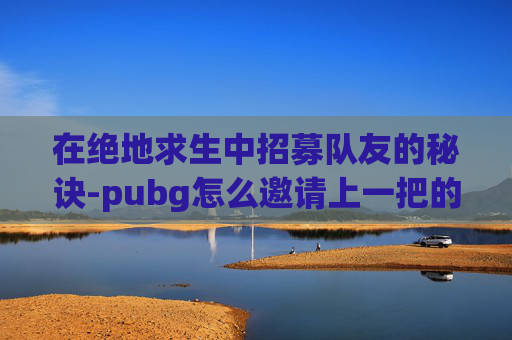 在绝地求生中招募队友的秘诀-pubg怎么邀请上一把的队友
