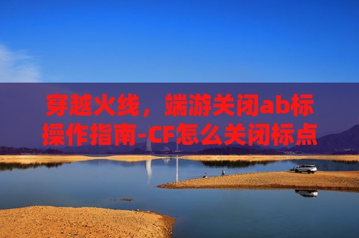 穿越火线，端游关闭ab标操作指南-CF怎么关闭标点