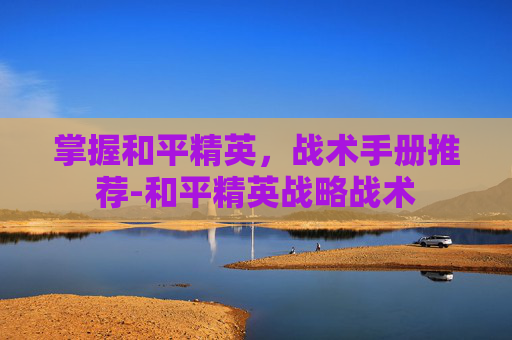 掌握和平精英，战术手册推荐-和平精英战略战术