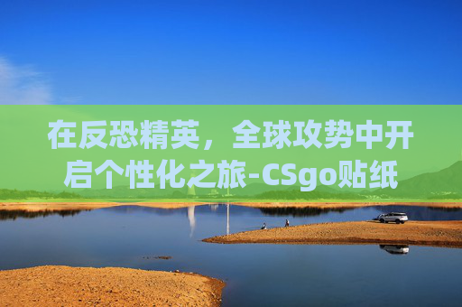 在反恐精英，全球攻势中开启个性化之旅-CSgo贴纸